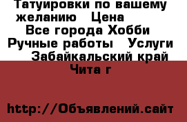 Татуировки,по вашему желанию › Цена ­ 500 - Все города Хобби. Ручные работы » Услуги   . Забайкальский край,Чита г.